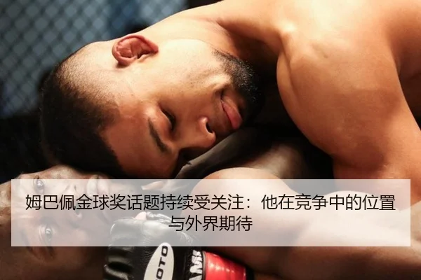 姆巴佩金球奖话题持续受关注：他在竞争中的位置与外界期待