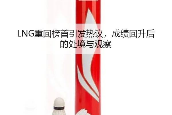 LNG重回榜首引发热议，成绩回升后的处境与观察